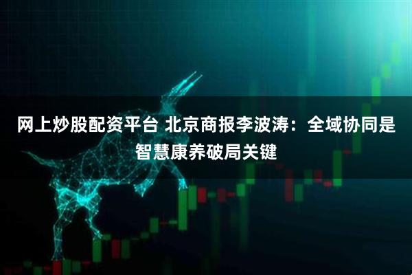 网上炒股配资平台 北京商报李波涛：全域协同是智慧康养破局关键