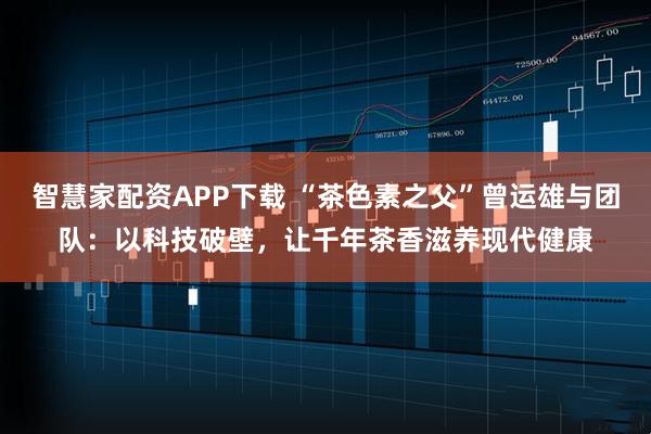 智慧家配资APP下载 “茶色素之父”曾运雄与团队：以科技破壁，让千年茶香滋养现代健康