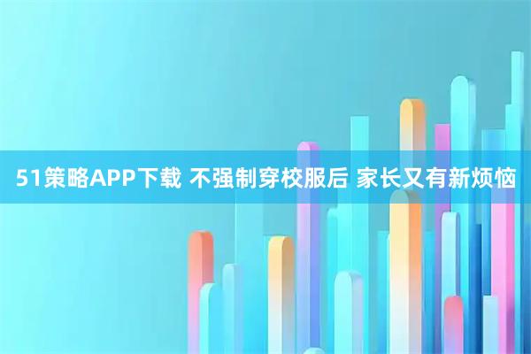51策略APP下载 不强制穿校服后 家长又有新烦恼