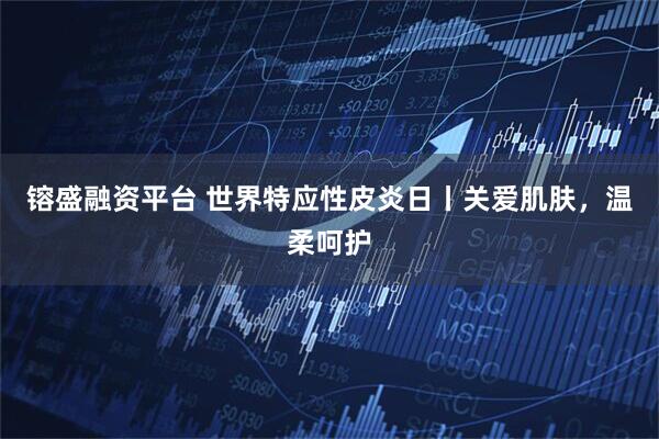 镕盛融资平台 世界特应性皮炎日丨关爱肌肤，温柔呵护