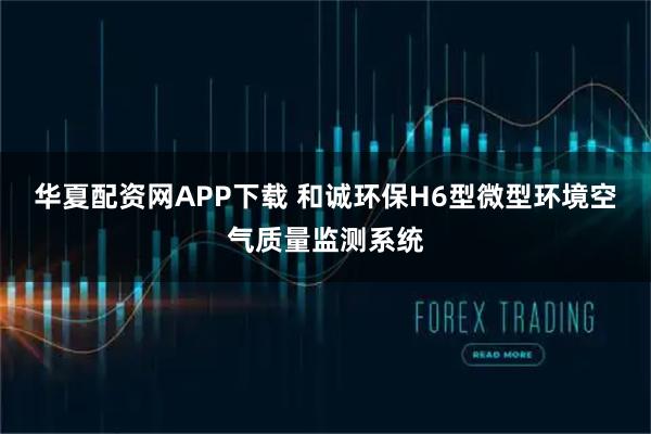 华夏配资网APP下载 和诚环保H6型微型环境空气质量监测系统