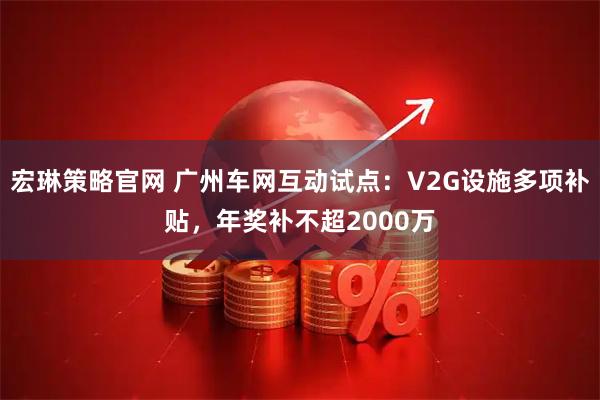 宏琳策略官网 广州车网互动试点：V2G设施多项补贴，年奖补不超2000万