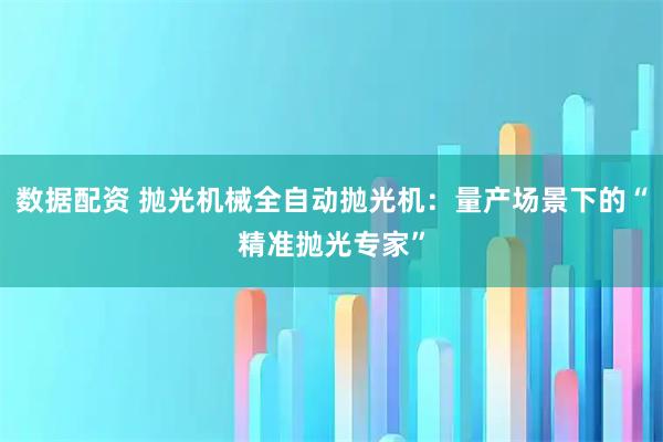 数据配资 抛光机械全自动抛光机：量产场景下的“精准抛光专家”