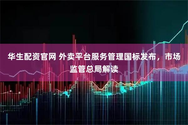 华生配资官网 外卖平台服务管理国标发布，市场监管总局解读