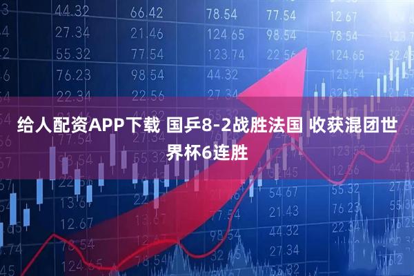 给人配资APP下载 国乒8-2战胜法国 收获混团世界杯6连胜