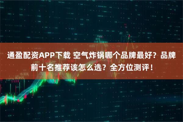 通盈配资APP下载 空气炸锅哪个品牌最好？品牌前十名推荐该怎么选？全方位测评！