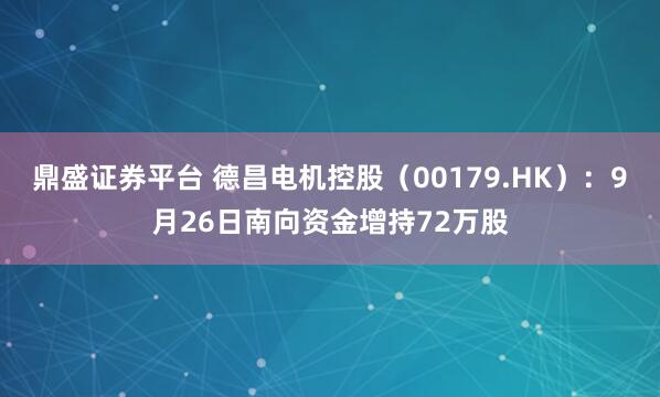 鼎盛证券平台 德昌电机控股（00179.HK）：9月26日南向资金增持72万股
