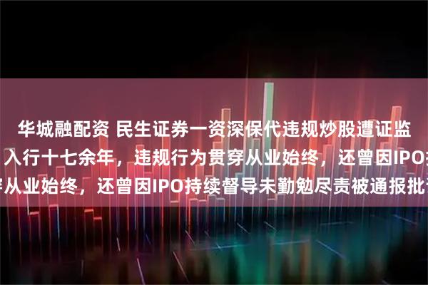 华城融配资 民生证券一资深保代违规炒股遭证监会严惩罚没超千万元！入行十七余年，违规行为贯穿从业始终，还曾因IPO持续督导未勤勉尽责被通报批评