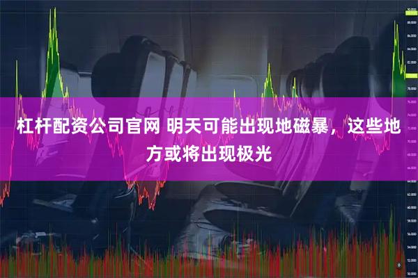 杠杆配资公司官网 明天可能出现地磁暴，这些地方或将出现极光