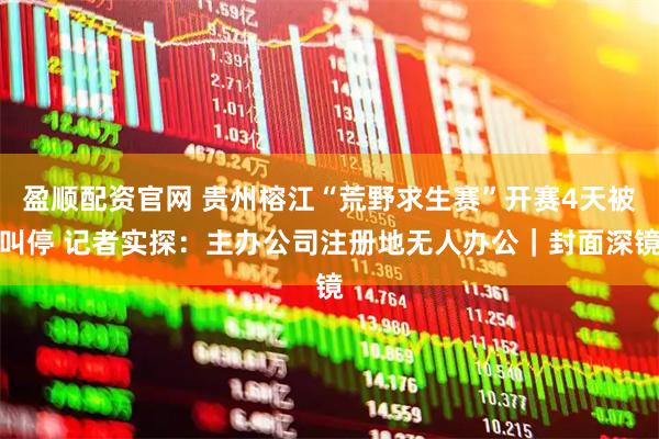 盈顺配资官网 贵州榕江“荒野求生赛”开赛4天被叫停 记者实探：主办公司注册地无人办公｜封面深镜