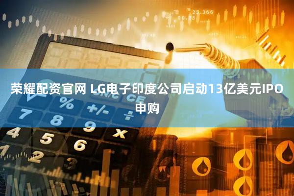 荣耀配资官网 LG电子印度公司启动13亿美元IPO申购