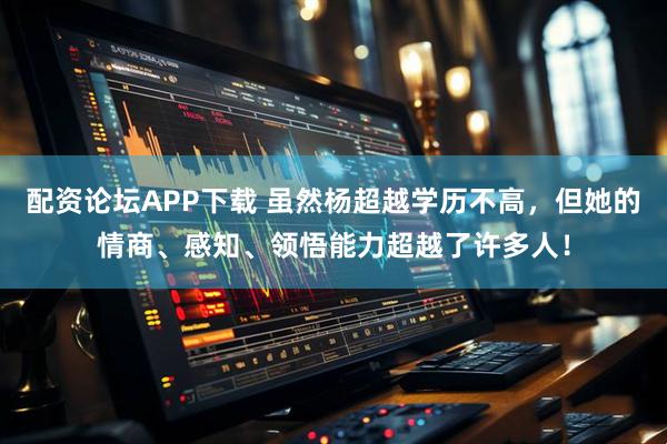 配资论坛APP下载 虽然杨超越学历不高，但她的情商、感知、领悟能力超越了许多人！