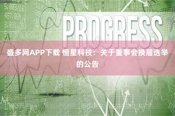 盛多网APP下载 恒星科技：关于董事会换届选举的公告