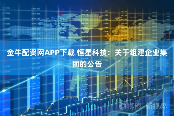 金牛配资网APP下载 恒星科技：关于组建企业集团的公告