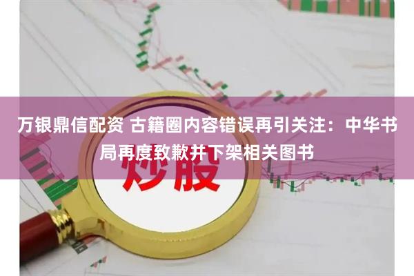 万银鼎信配资 古籍圈内容错误再引关注：中华书局再度致歉并下架相关图书