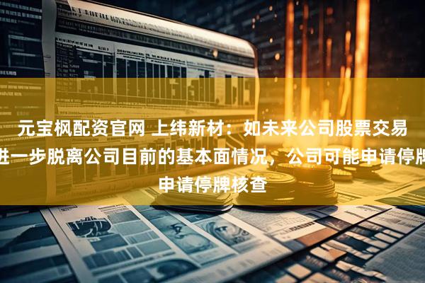 元宝枫配资官网 上纬新材：如未来公司股票交易价格进一步脱离公司目前的基本面情况，公司可能申请停牌核查