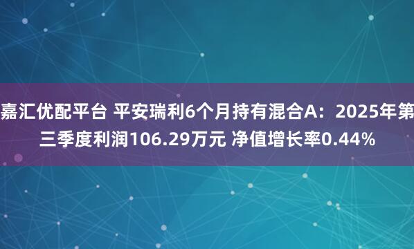 嘉汇优配平台 平安瑞利6个月持有混合A：2025年第三季度利润106.29万元 净值增长率0.44%