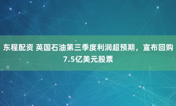 东程配资 英国石油第三季度利润超预期,宣布回购7.5亿美元股票