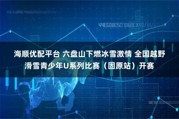 海顺优配平台 六盘山下燃冰雪激情 全国越野滑雪青少年U系列比赛（固原站）开赛