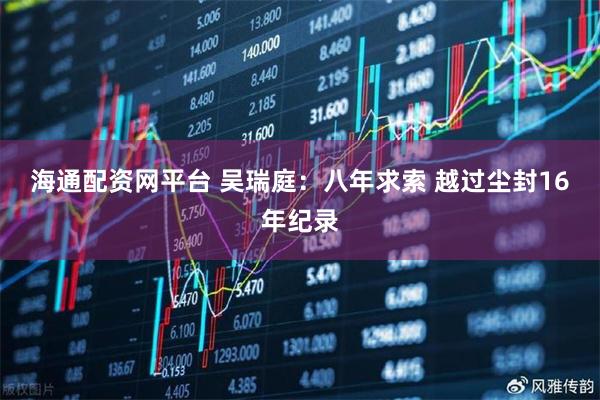 海通配资网平台 吴瑞庭：八年求索 越过尘封16年纪录