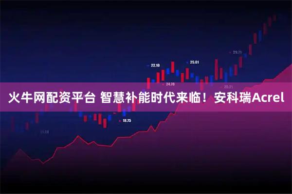 火牛网配资平台 智慧补能时代来临！安科瑞Acrel