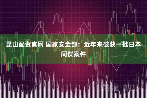 昆山配资官网 国家安全部：近年来破获一批日本间谍案件