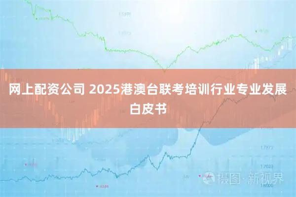 网上配资公司 2025港澳台联考培训行业专业发展白皮书