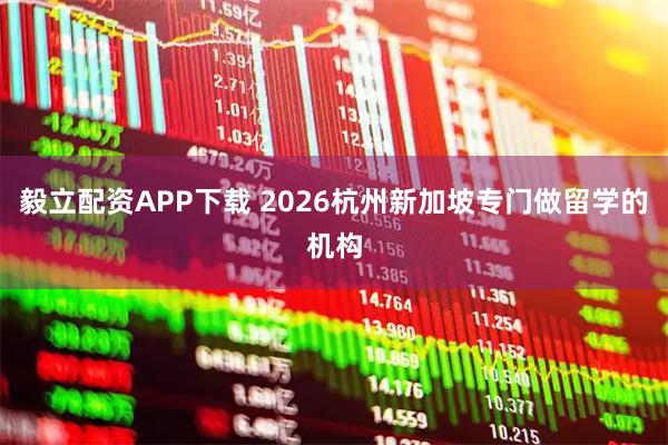 毅立配资APP下载 2026杭州新加坡专门做留学的机构