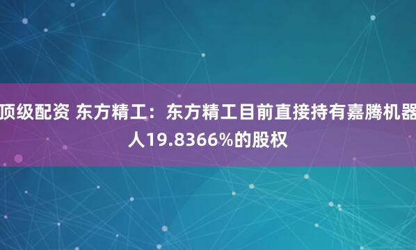 顶级配资 东方精工：东方精工目前直接持有嘉腾机器人19.8366%的股权