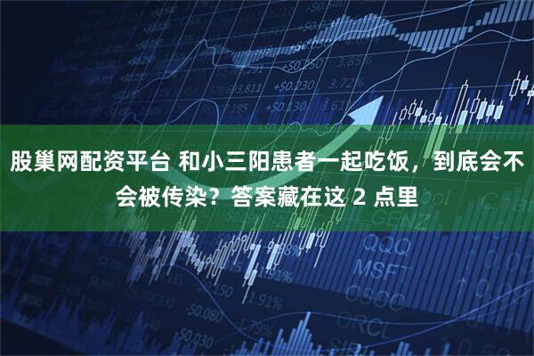 股巢网配资平台 和小三阳患者一起吃饭，到底会不会被传染？答案藏在这 2 点里