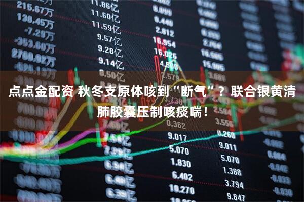 点点金配资 秋冬支原体咳到“断气”？联合银黄清肺胶囊压制咳痰喘！