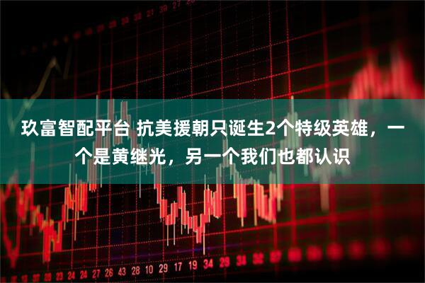 玖富智配平台 抗美援朝只诞生2个特级英雄，一个是黄继光，另一个我们也都认识