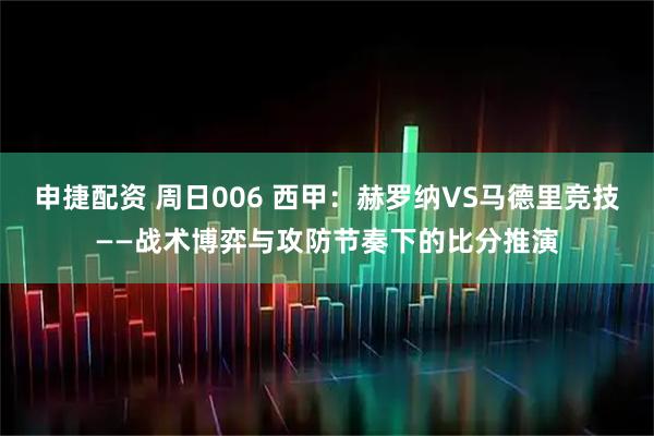 申捷配资 周日006 西甲：赫罗纳VS马德里竞技——战术博弈与攻防节奏下的比分推演