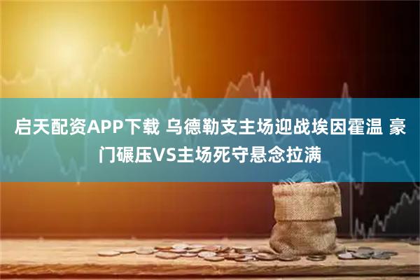 启天配资APP下载 乌德勒支主场迎战埃因霍温 豪门碾压VS主场死守悬念拉满