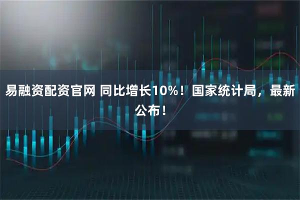 易融资配资官网 同比增长10%！国家统计局，最新公布！