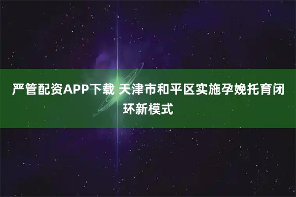 严管配资APP下载 天津市和平区实施孕娩托育闭环新模式