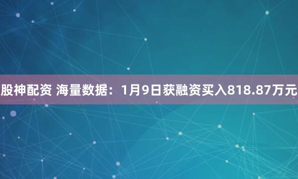 股神配资 海量数据：1月9日获融资买入818.87万元