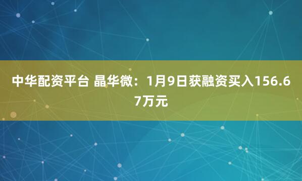中华配资平台 晶华微：1月9日获融资买入156.67万元