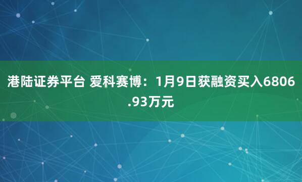 港陆证券平台 爱科赛博：1月9日获融资买入6806.93万元