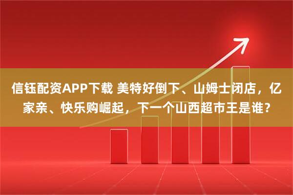 信钰配资APP下载 美特好倒下、山姆士闭店，亿家亲、快乐购崛起，下一个山西超市王是谁？