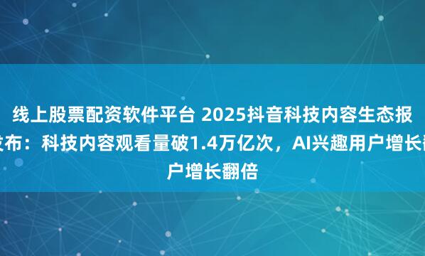 线上股票配资软件平台 2025抖音科技内容生态报告发布：科技内容观看量破1.4万亿次，AI兴趣用户增长翻倍