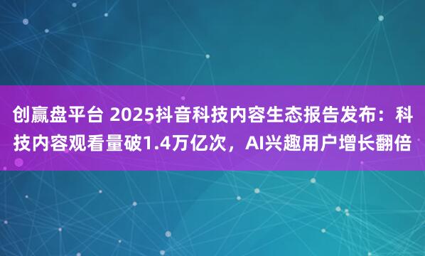 创赢盘平台 2025抖音科技内容生态报告发布：科技内容观看量破1.4万亿次，AI兴趣用户增长翻倍