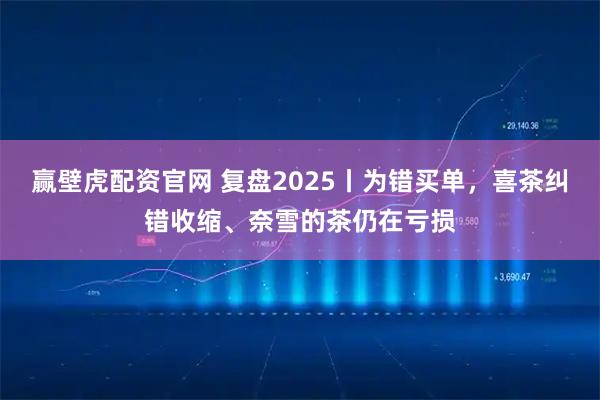 赢壁虎配资官网 复盘2025丨为错买单，喜茶纠错收缩、奈雪的茶仍在亏损