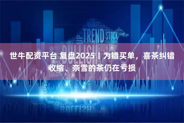 世牛配资平台 复盘2025丨为错买单，喜茶纠错收缩、奈雪的茶仍在亏损