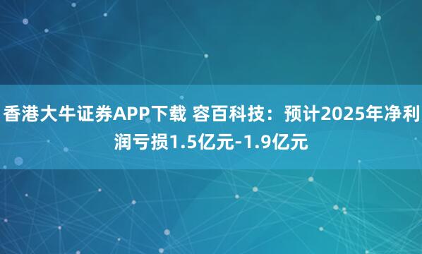 香港大牛证券APP下载 容百科技：预计2025年净利润亏损1.5亿元-1.9亿元
