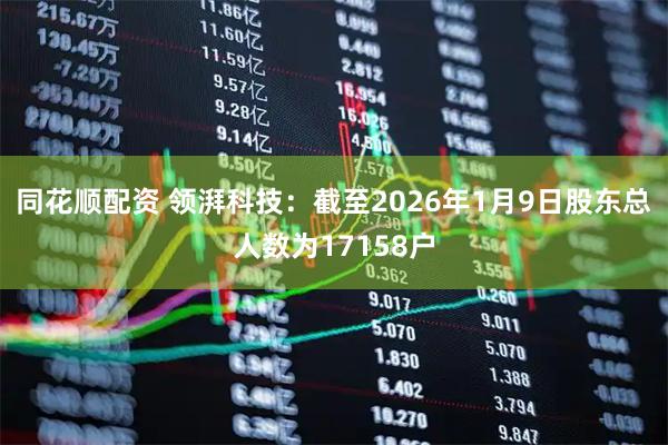 同花顺配资 领湃科技：截至2026年1月9日股东总人数为17158户