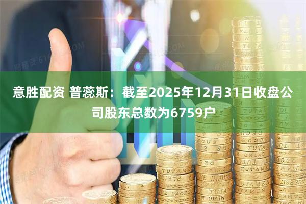 意胜配资 普蕊斯：截至2025年12月31日收盘公司股东总数为6759户
