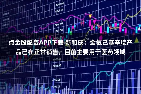 点金股配资APP下载 新和成：全氟己基辛烷产品已在正常销售，目前主要用于医药领域