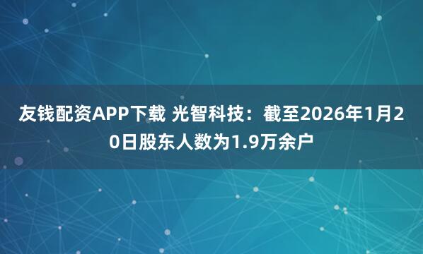 友钱配资APP下载 光智科技：截至2026年1月20日股东人数为1.9万余户