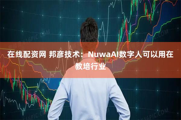 在线配资网 邦彦技术：NuwaAI数字人可以用在教培行业